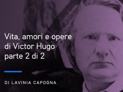 Vita, amori e opere di Victor Hugo, di Lavinia Capogna – parte 2 di&nbsp;2