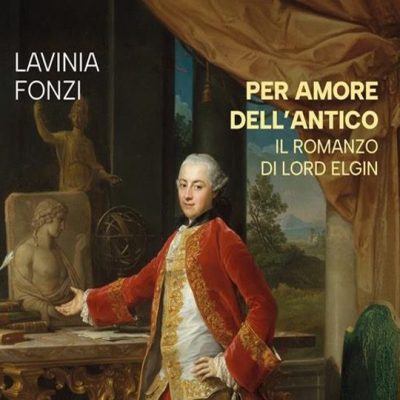 Intervista a Lavinia Fonzi autrice di “Per amore dell’antico. Il romanzo di Lord Elgin” (Vallecchi, 2026), di Lavinia&nbsp;Capogna